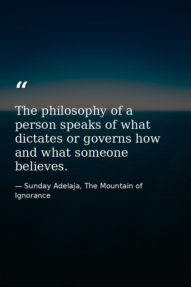 The philosophy of a person speaks of what dictates or governs how and what someone believes. — Sunday Adelaja, The Mountain of Ignorance