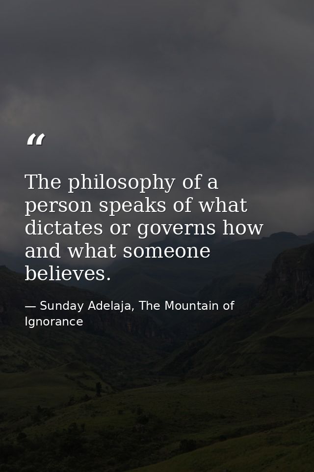 The philosophy of a person speaks of what dictates or governs how and what someone believes. — Sunday Adelaja, The Mountain of Ignorance