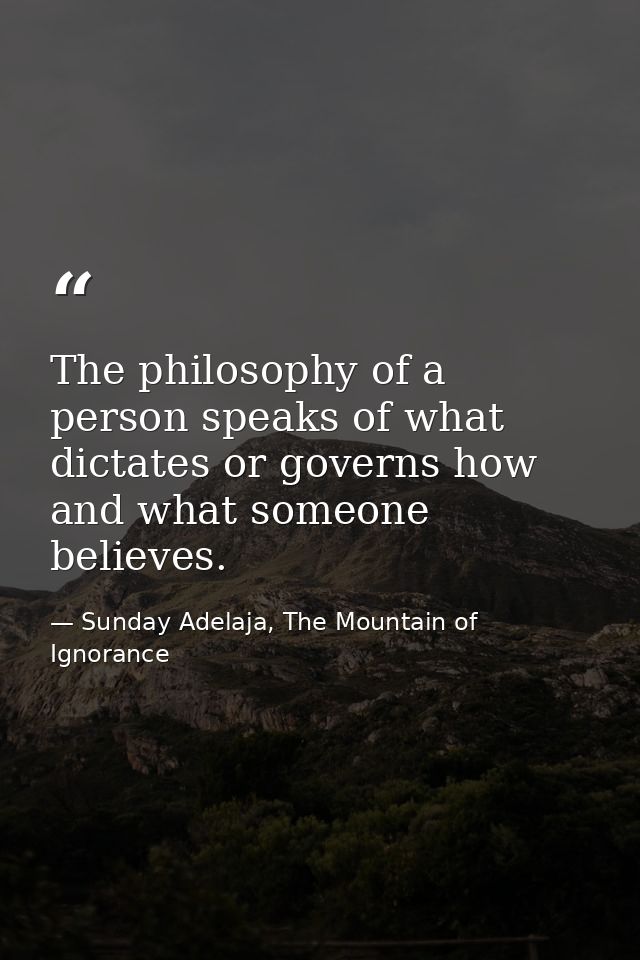 The philosophy of a person speaks of what dictates or governs how and what someone believes. — Sunday Adelaja, The Mountain of Ignorance
