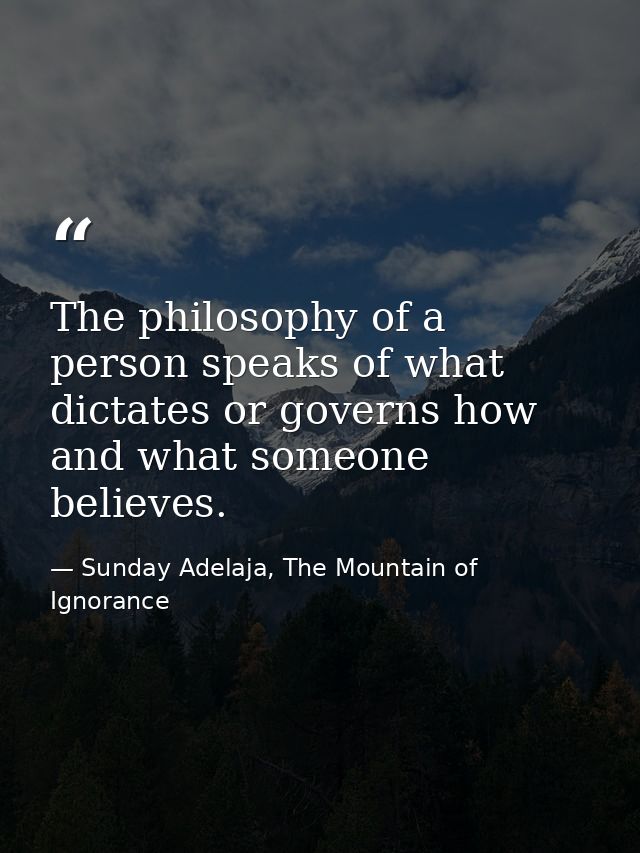 The philosophy of a person speaks of what dictates or governs how and what someone believes. — Sunday Adelaja, The Mountain of Ignorance