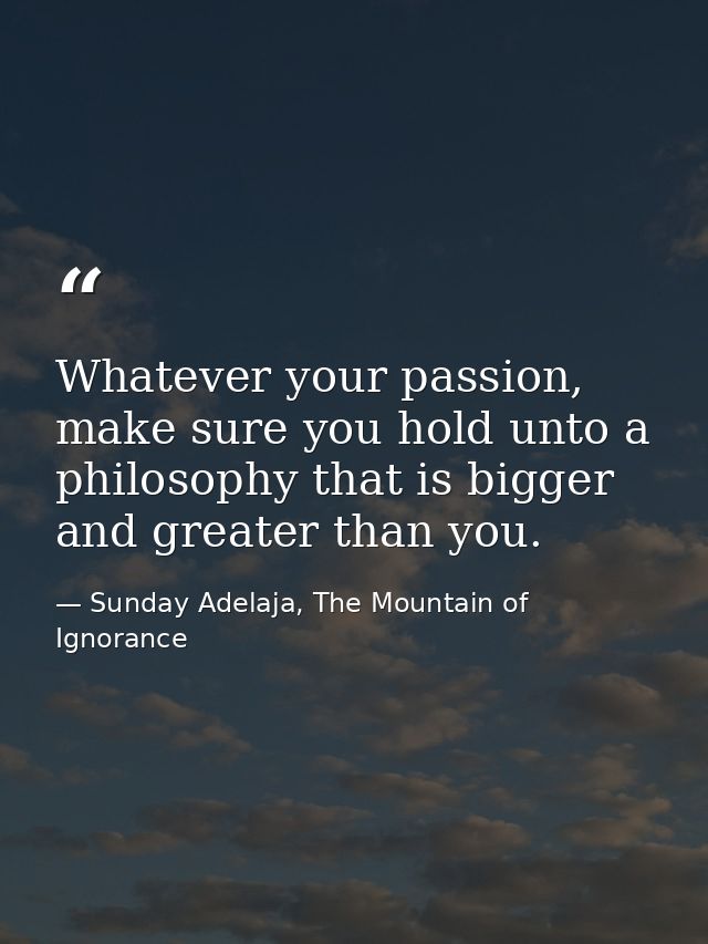 Whatever your passion, make sure you hold unto a philosophy that is bigger and greater than you. — Sunday Adelaja, The Mountain of Ignorance