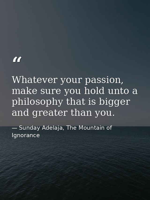 Whatever your passion, make sure you hold unto a philosophy that is bigger and greater than you. — Sunday Adelaja, The Mountain of Ignorance