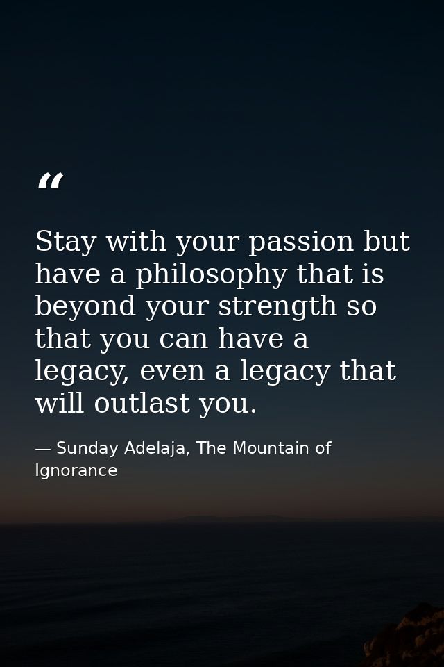 Stay with your passion but have a philosophy that is beyond your strength so that you can have a legacy, even a legacy t — Sunday Adelaja, The Mountain of Ignorance