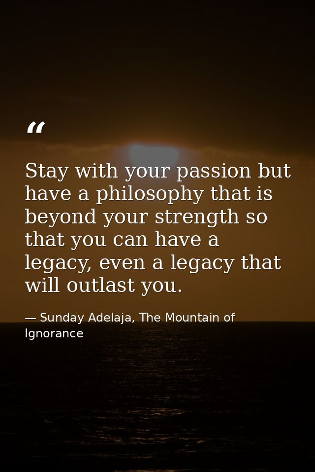 Stay with your passion but have a philosophy that is beyond your strength so that you can have a legacy, even a legacy t — Sunday Adelaja, The Mountain of Ignorance