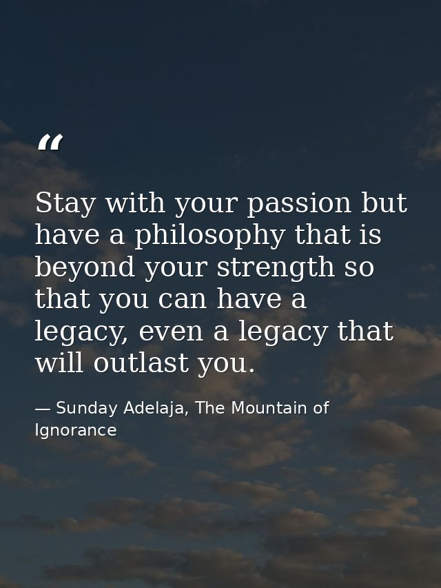 Stay with your passion but have a philosophy that is beyond your strength so that you can have a legacy, even a legacy t — Sunday Adelaja, The Mountain of Ignorance