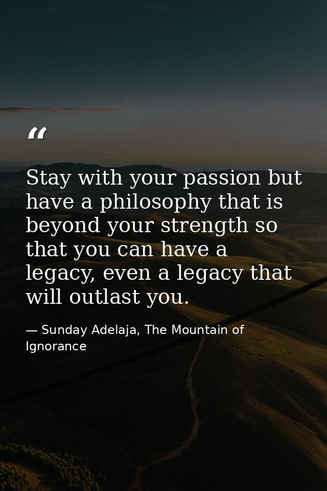 Stay with your passion but have a philosophy that is beyond your strength so that you can have a legacy, even a legacy t — Sunday Adelaja, The Mountain of Ignorance