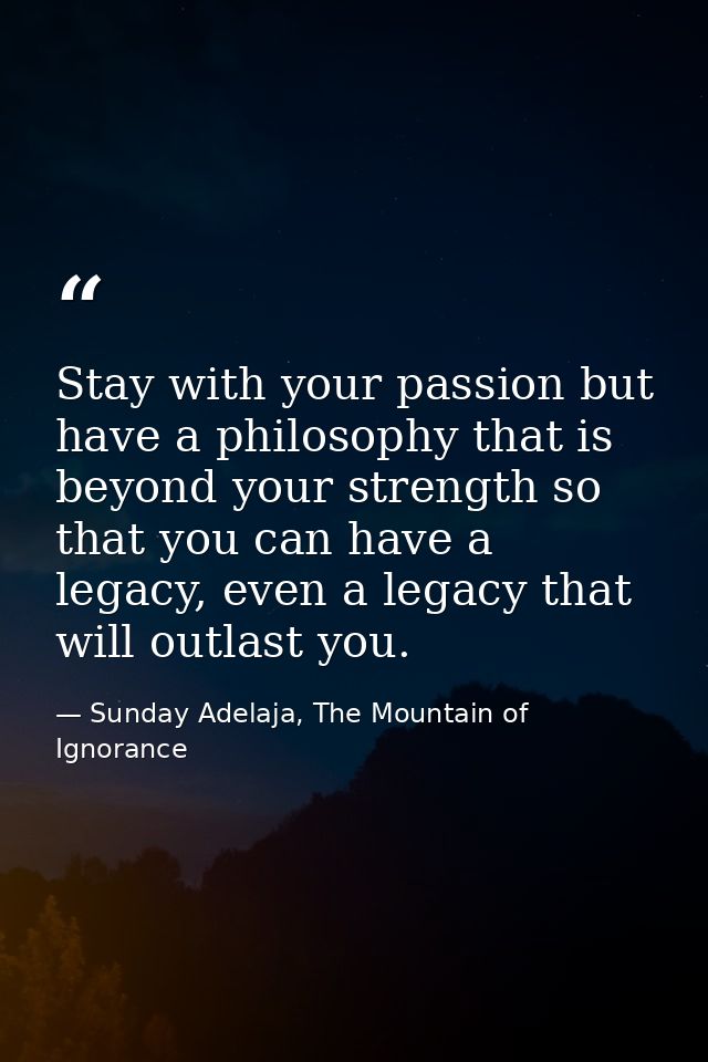 Stay with your passion but have a philosophy that is beyond your strength so that you can have a legacy, even a legacy t — Sunday Adelaja, The Mountain of Ignorance