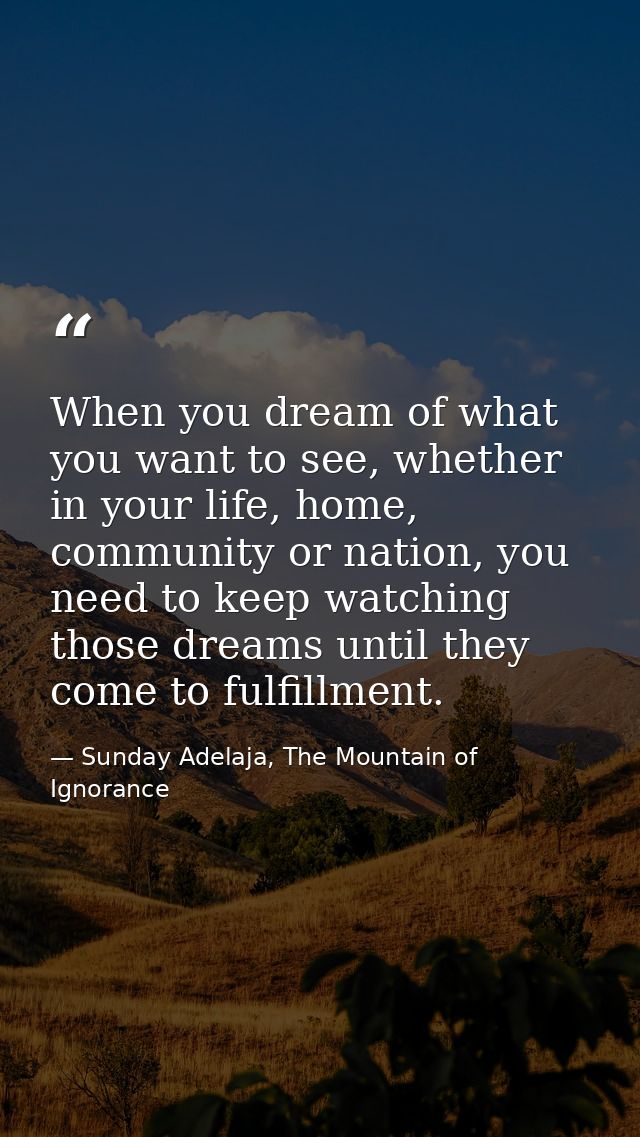 When you dream of what you want to see, whether in your life, home, community or nation, you need to keep watching those — Sunday Adelaja, The Mountain of Ignorance