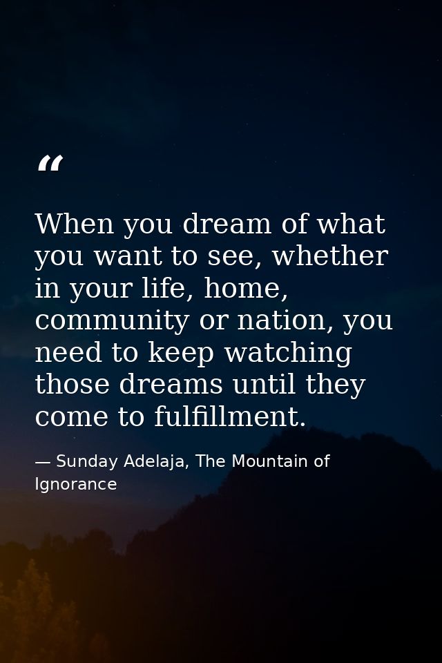 When you dream of what you want to see, whether in your life, home, community or nation, you need to keep watching those — Sunday Adelaja, The Mountain of Ignorance
