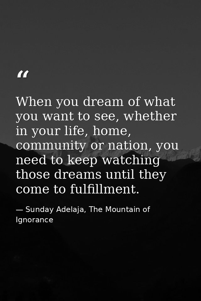 When you dream of what you want to see, whether in your life, home, community or nation, you need to keep watching those — Sunday Adelaja, The Mountain of Ignorance