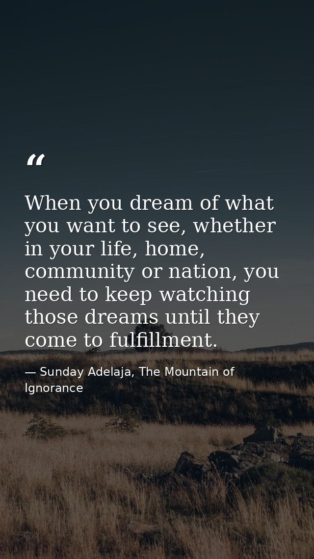 When you dream of what you want to see, whether in your life, home, community or nation, you need to keep watching those — Sunday Adelaja, The Mountain of Ignorance