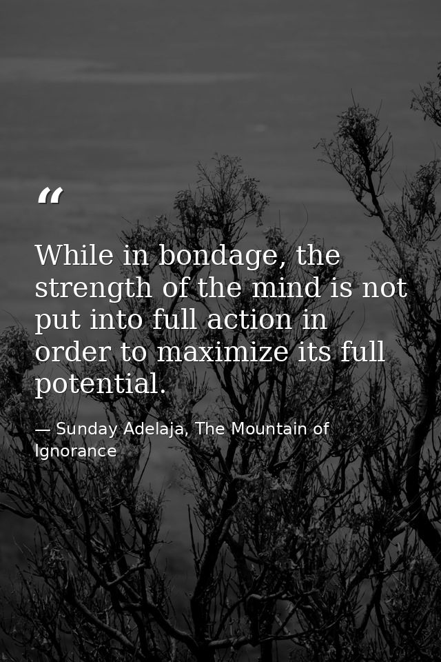 While in bondage, the strength of the mind is not put into full action in order to maximize its full potential. — Sunday Adelaja, The Mountain of Ignorance