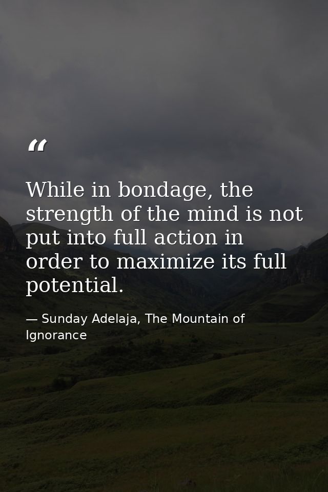 While in bondage, the strength of the mind is not put into full action in order to maximize its full potential. — Sunday Adelaja, The Mountain of Ignorance