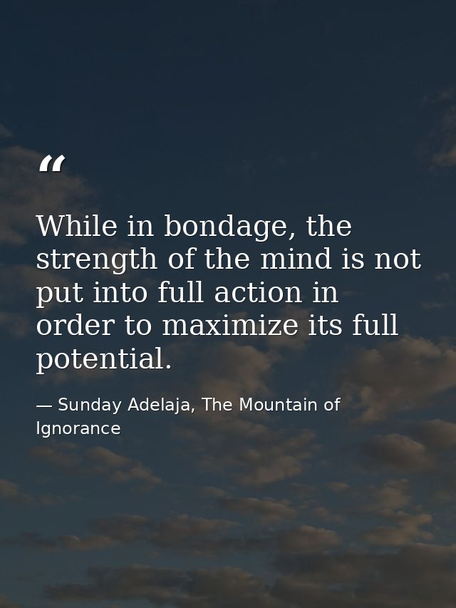 While in bondage, the strength of the mind is not put into full action in order to maximize its full potential. — Sunday Adelaja, The Mountain of Ignorance