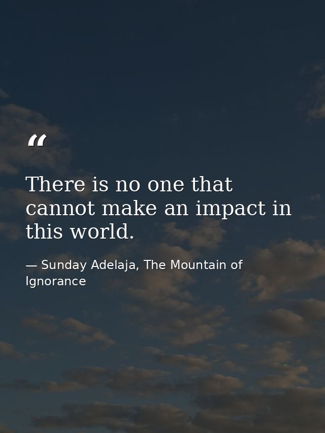 There is no one that cannot make an impact in this world. — Sunday Adelaja, The Mountain of Ignorance