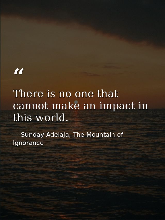 There is no one that cannot make an impact in this world. — Sunday Adelaja, The Mountain of Ignorance