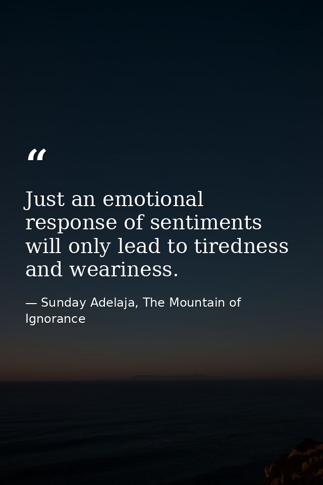 Just an emotional response of sentiments will only lead to tiredness and weariness. — Sunday Adelaja, The Mountain of Ignorance