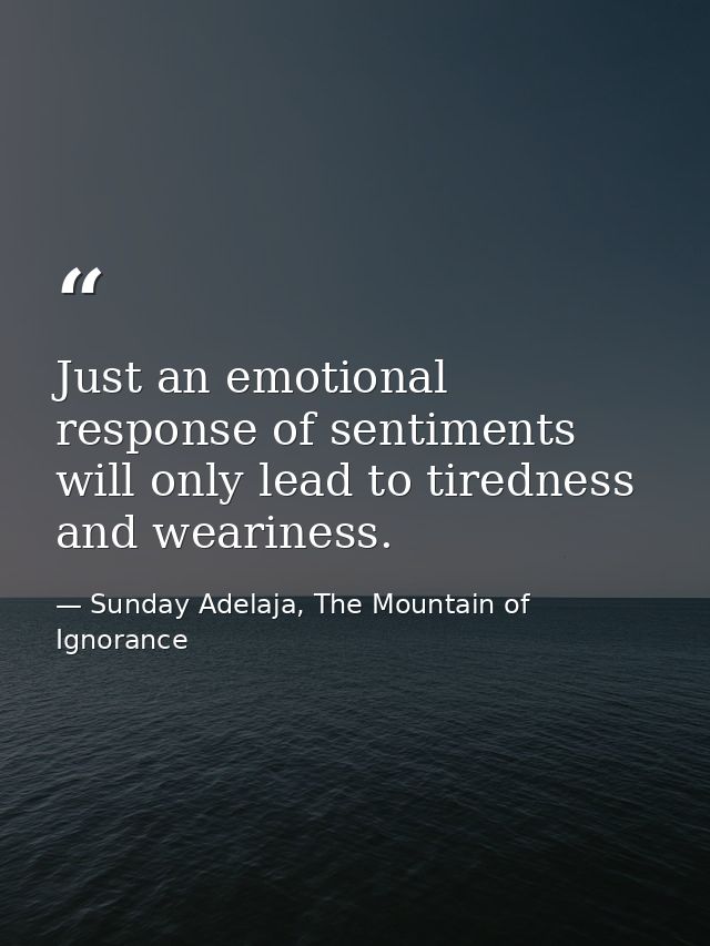 Just an emotional response of sentiments will only lead to tiredness and weariness. — Sunday Adelaja, The Mountain of Ignorance