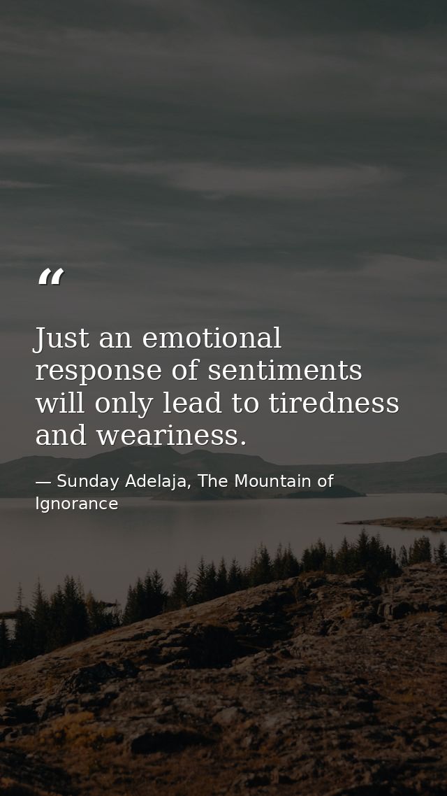 Just an emotional response of sentiments will only lead to tiredness and weariness. — Sunday Adelaja, The Mountain of Ignorance