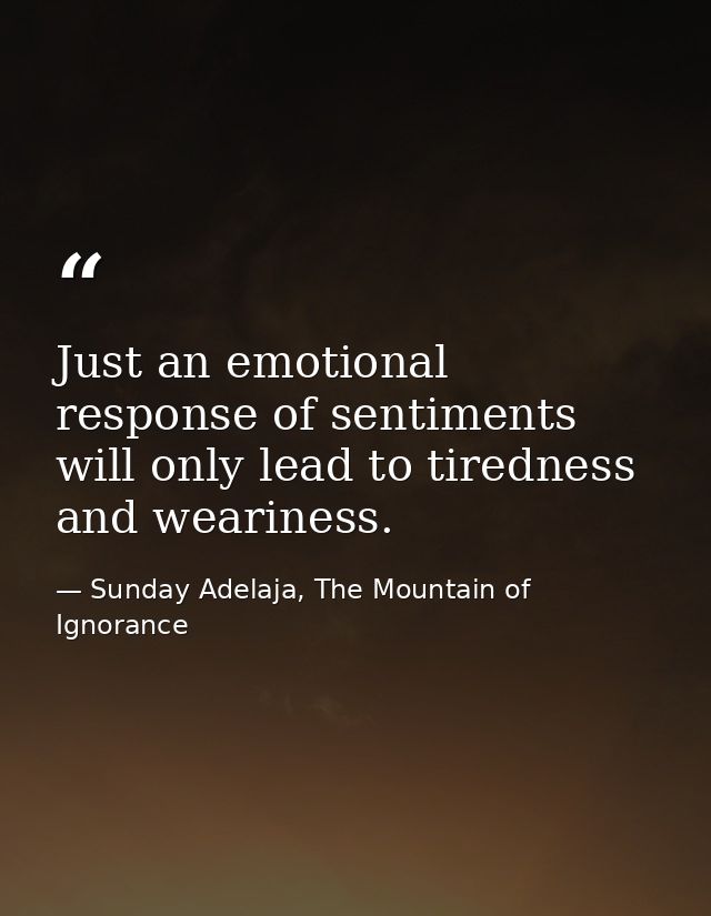 Just an emotional response of sentiments will only lead to tiredness and weariness. — Sunday Adelaja, The Mountain of Ignorance