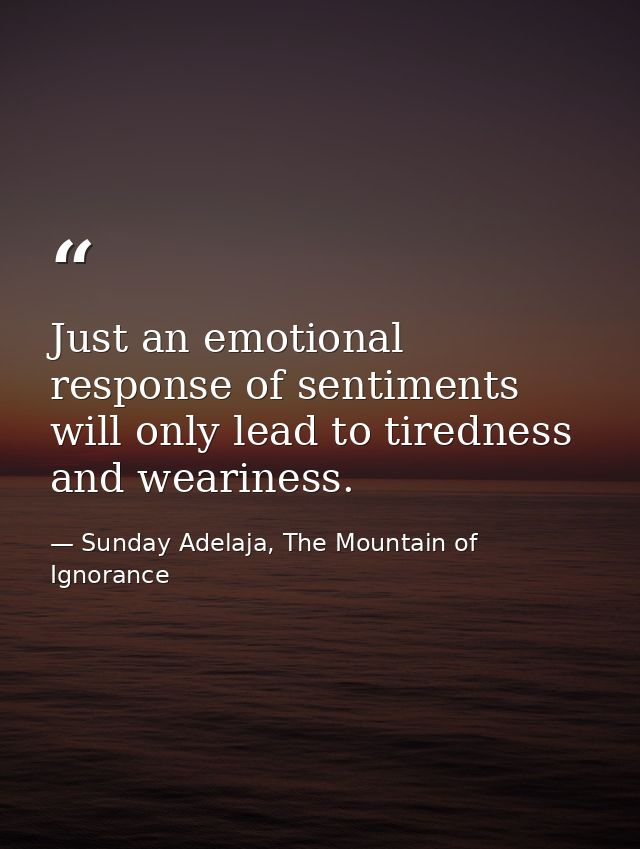 Just an emotional response of sentiments will only lead to tiredness and weariness. — Sunday Adelaja, The Mountain of Ignorance