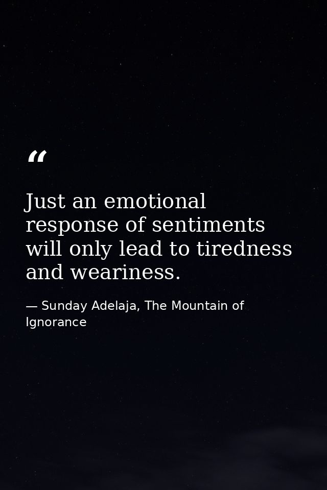 Just an emotional response of sentiments will only lead to tiredness and weariness. — Sunday Adelaja, The Mountain of Ignorance