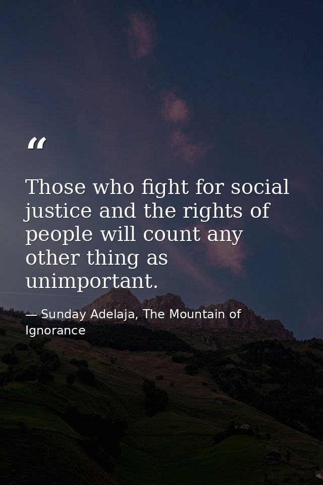 Those who fight for social justice and the rights of people will count any other thing as unimportant. — Sunday Adelaja, The Mountain of Ignorance
