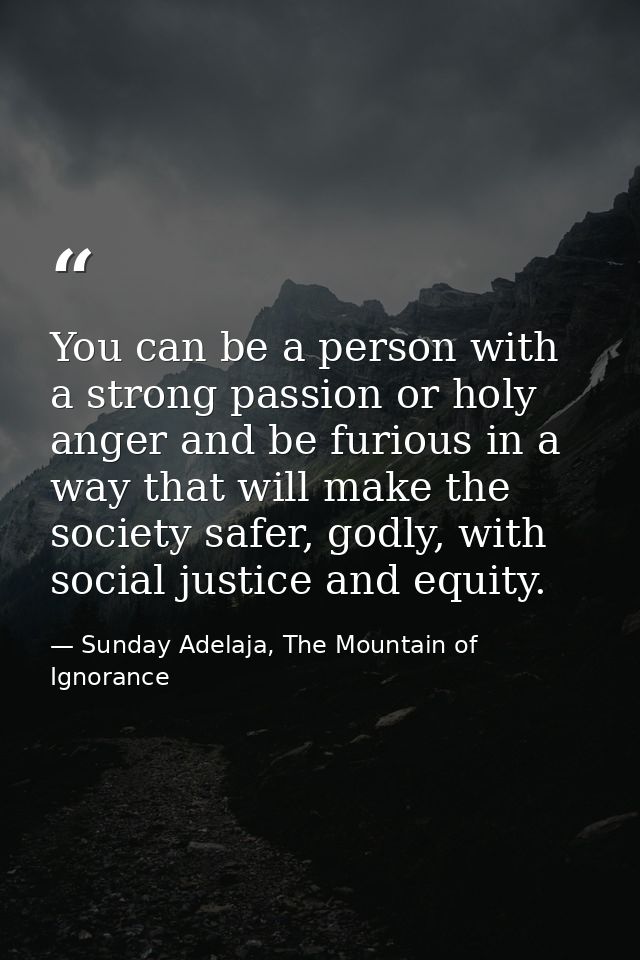 You can be a person with a strong passion or holy anger and be furious in a way that will make the society safer, godly, — Sunday Adelaja, The Mountain of Ignorance