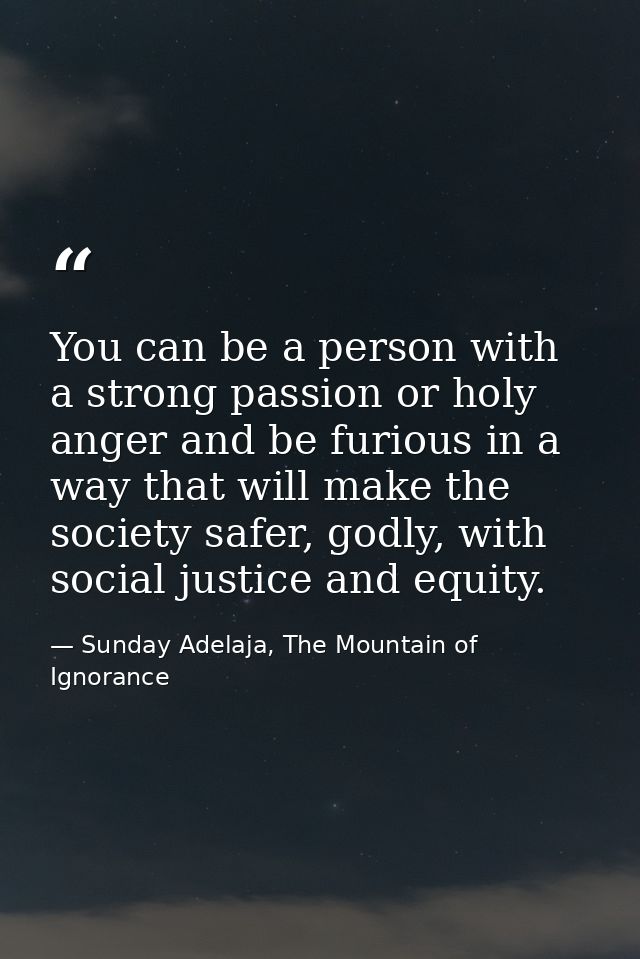 You can be a person with a strong passion or holy anger and be furious in a way that will make the society safer, godly, — Sunday Adelaja, The Mountain of Ignorance