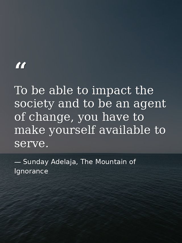 To be able to impact the society and to be an agent of change, you have to make yourself available to serve. — Sunday Adelaja, The Mountain of Ignorance