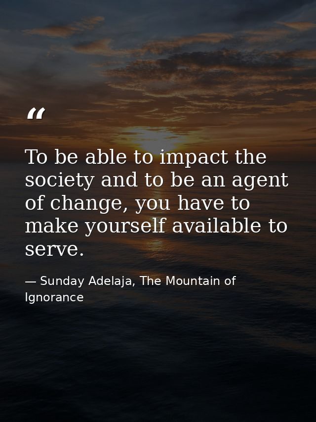 To be able to impact the society and to be an agent of change, you have to make yourself available to serve. — Sunday Adelaja, The Mountain of Ignorance
