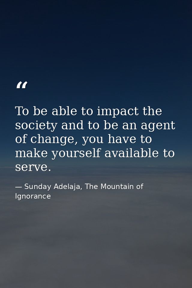 To be able to impact the society and to be an agent of change, you have to make yourself available to serve. — Sunday Adelaja, The Mountain of Ignorance