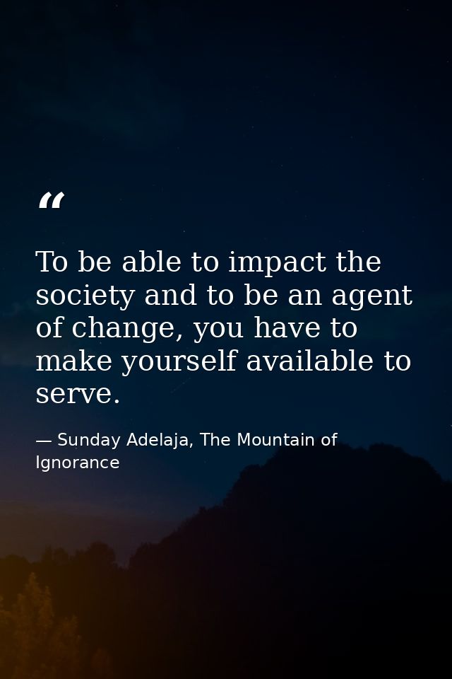 To be able to impact the society and to be an agent of change, you have to make yourself available to serve. — Sunday Adelaja, The Mountain of Ignorance