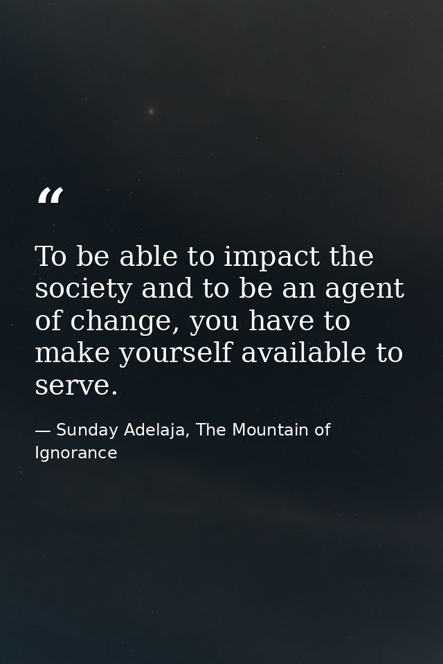 To be able to impact the society and to be an agent of change, you have to make yourself available to serve. — Sunday Adelaja, The Mountain of Ignorance