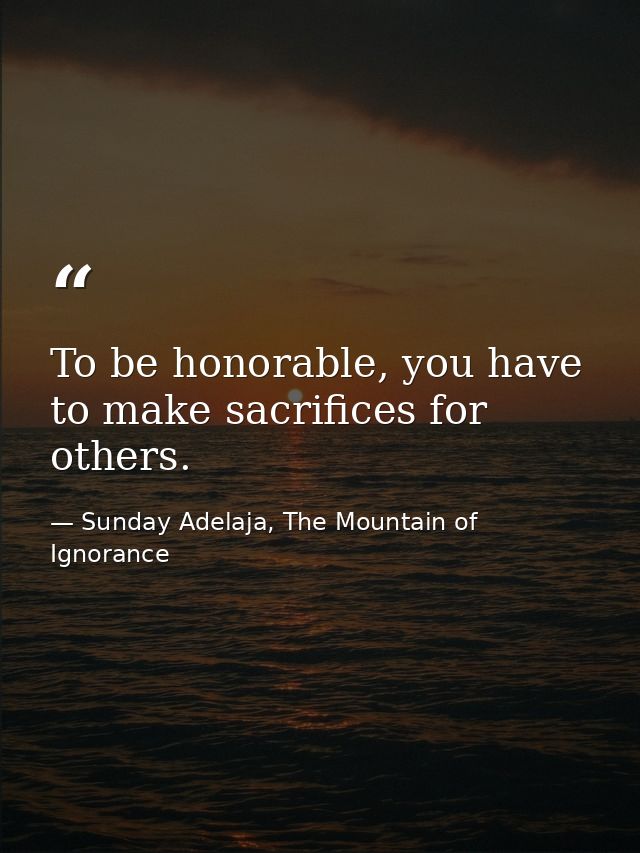To be honorable, you have to make sacrifices for others. — Sunday Adelaja, The Mountain of Ignorance