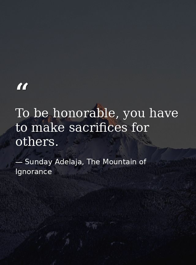 To be honorable, you have to make sacrifices for others. — Sunday Adelaja, The Mountain of Ignorance