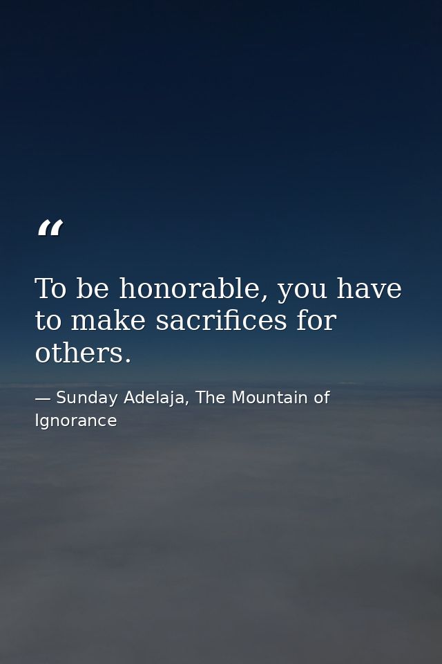To be honorable, you have to make sacrifices for others. — Sunday Adelaja, The Mountain of Ignorance