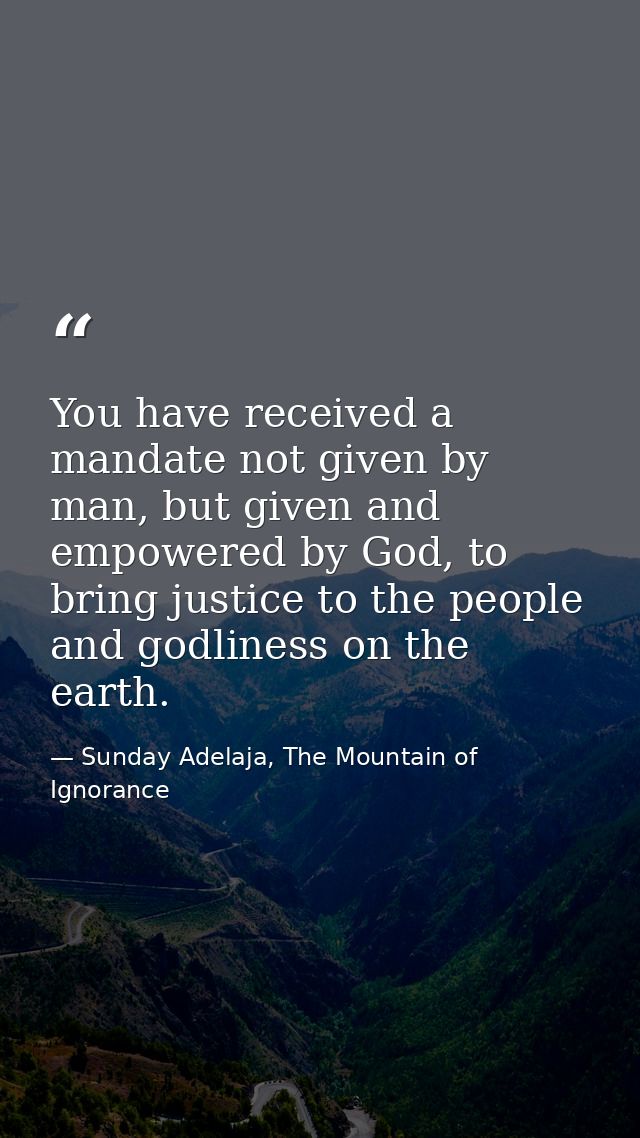 You have received a mandate not given by man, but given and empowered by God, to bring justice to the people and godline — Sunday Adelaja, The Mountain of Ignorance