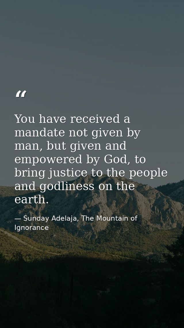 You have received a mandate not given by man, but given and empowered by God, to bring justice to the people and godline — Sunday Adelaja, The Mountain of Ignorance