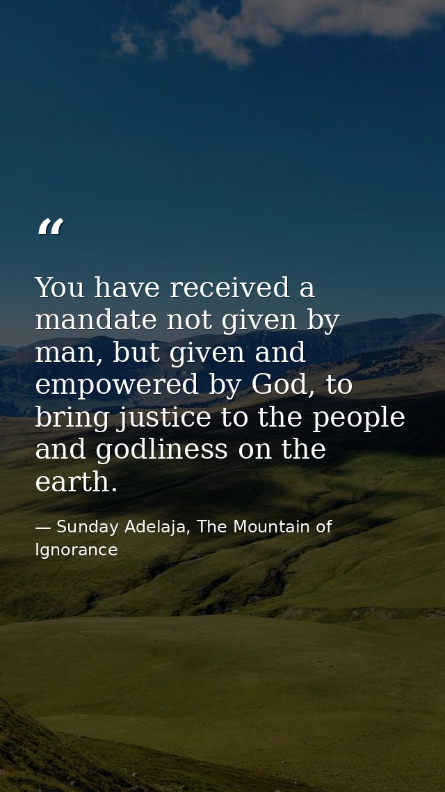 You have received a mandate not given by man, but given and empowered by God, to bring justice to the people and godline — Sunday Adelaja, The Mountain of Ignorance