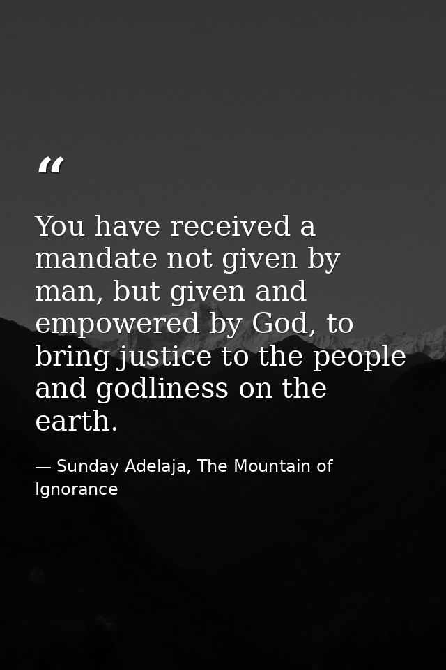 You have received a mandate not given by man, but given and empowered by God, to bring justice to the people and godline — Sunday Adelaja, The Mountain of Ignorance