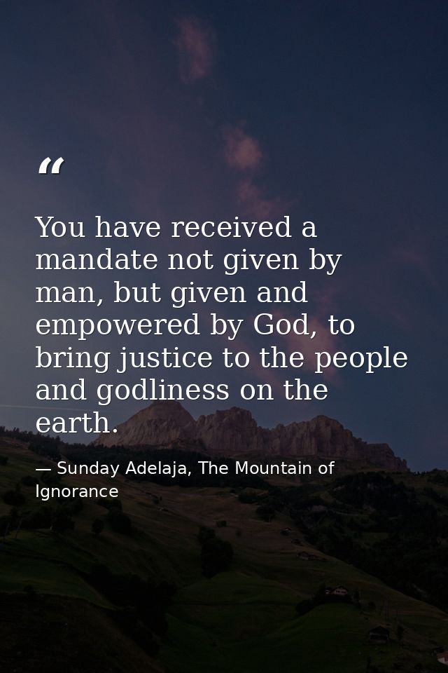 You have received a mandate not given by man, but given and empowered by God, to bring justice to the people and godline — Sunday Adelaja, The Mountain of Ignorance