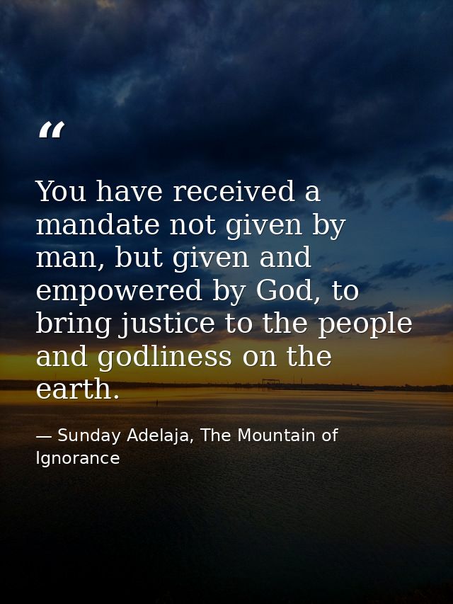 You have received a mandate not given by man, but given and empowered by God, to bring justice to the people and godline — Sunday Adelaja, The Mountain of Ignorance