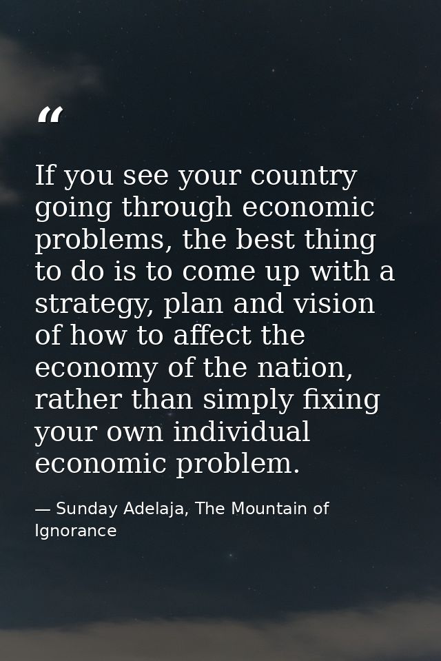 If you see your country going through economic problems, the best thing to do is to come up with a strategy, plan and vi — Sunday Adelaja, The Mountain of Ignorance