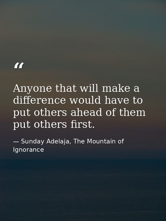 Anyone that will make a difference would have to put others ahead of them put others first. — Sunday Adelaja, The Mountain of Ignorance