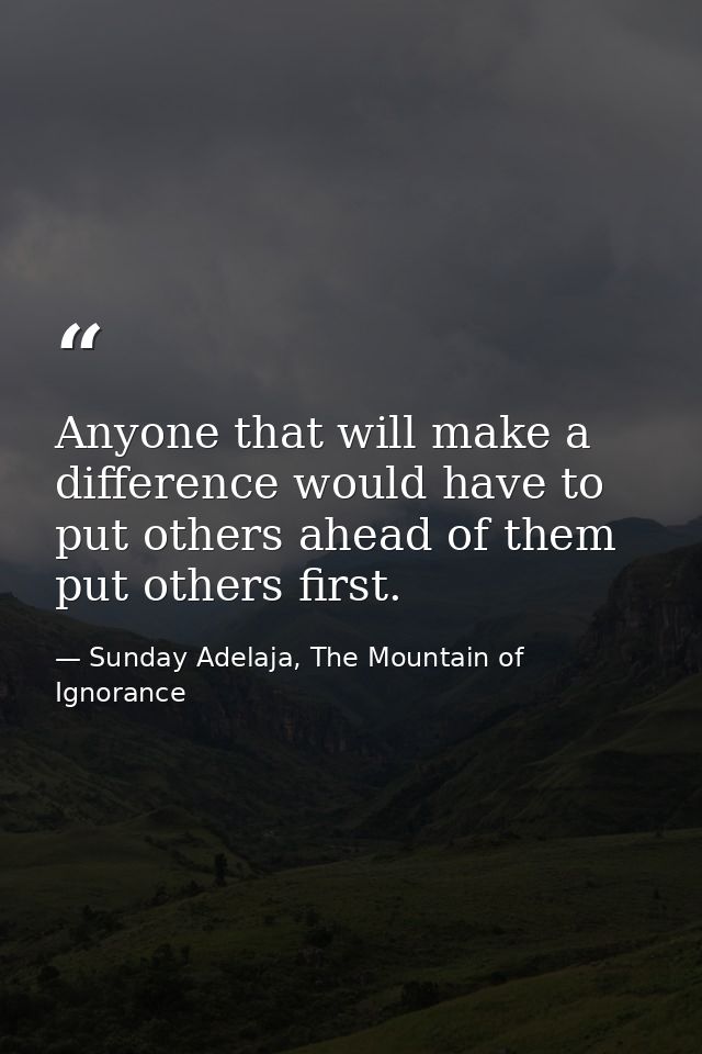 Anyone that will make a difference would have to put others ahead of them put others first. — Sunday Adelaja, The Mountain of Ignorance