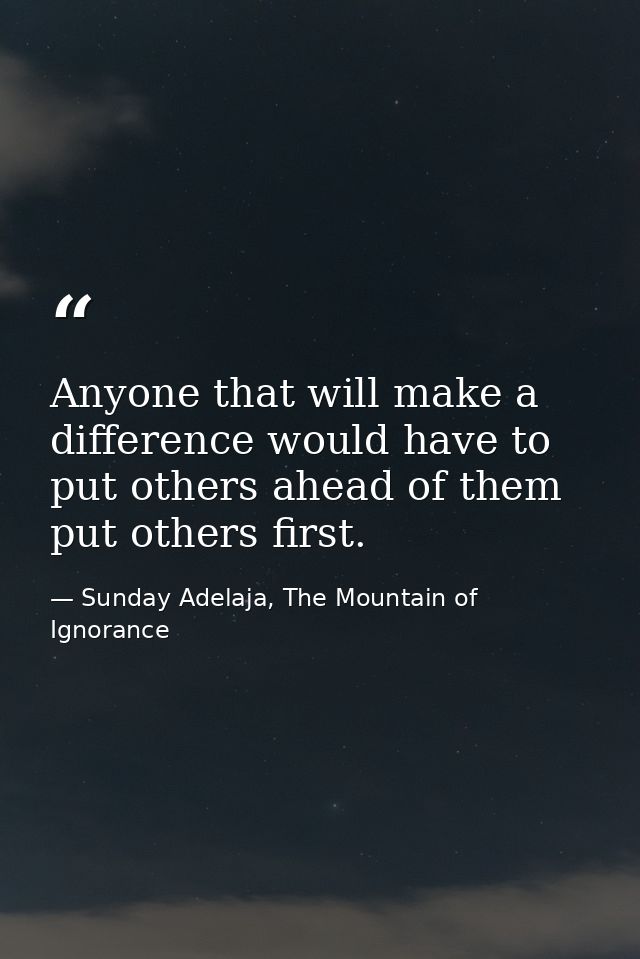 Anyone that will make a difference would have to put others ahead of them put others first. — Sunday Adelaja, The Mountain of Ignorance