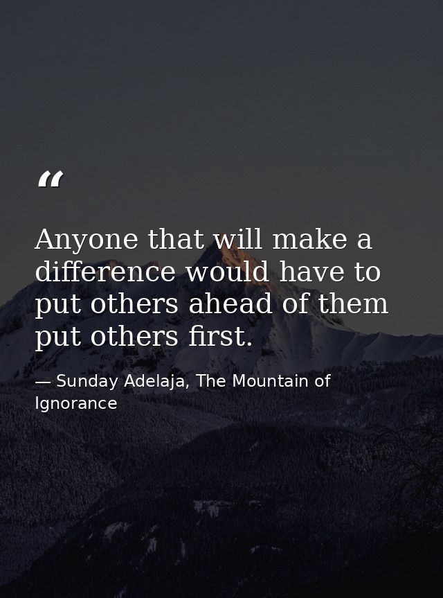 Anyone that will make a difference would have to put others ahead of them put others first. — Sunday Adelaja, The Mountain of Ignorance