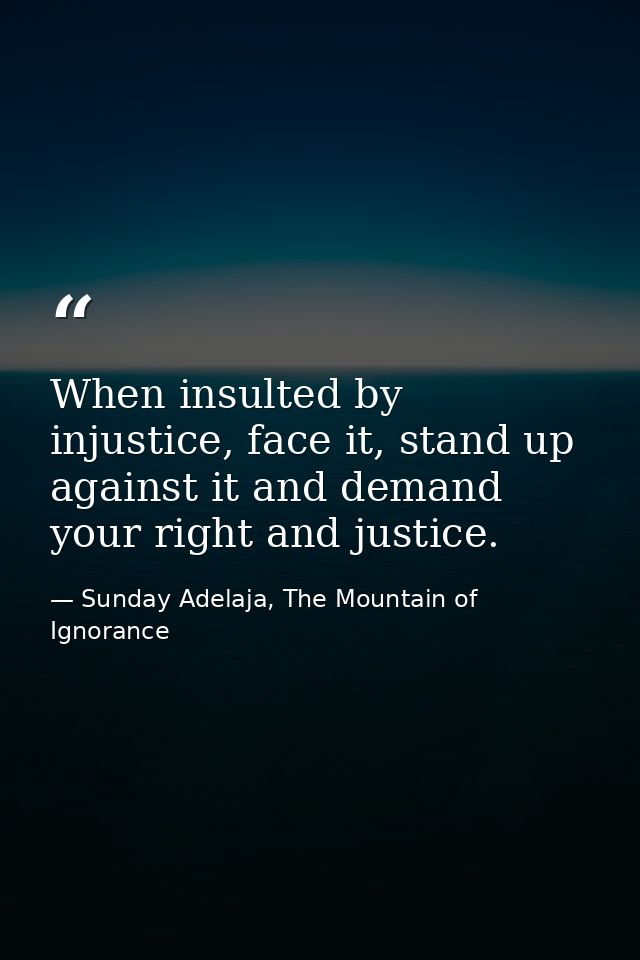 When insulted by injustice, face it, stand up against it and demand your right and justice. — Sunday Adelaja, The Mountain of Ignorance