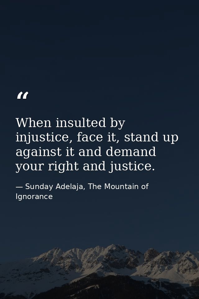 When insulted by injustice, face it, stand up against it and demand your right and justice. — Sunday Adelaja, The Mountain of Ignorance